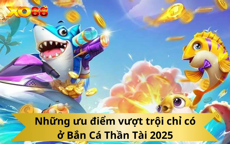 Những ưu điểm vượt trội chỉ có ở Bắn Cá Thần Tài 2025