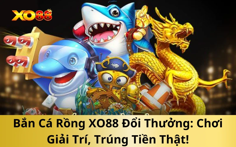 Bắn Cá Rồng XO88 Đổi Thưởng Chơi Giải Trí, Trúng Tiền Thật!