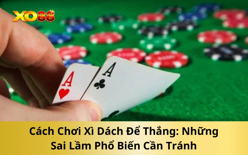 Cách Chơi Xì Dách Để Thắng: Những Sai Lầm Phổ Biến Cần Tránh