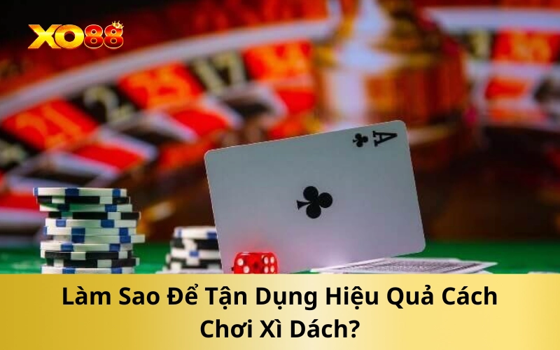 Làm Sao Để Tận Dụng Hiệu Quả Cách Chơi Xì Dách?