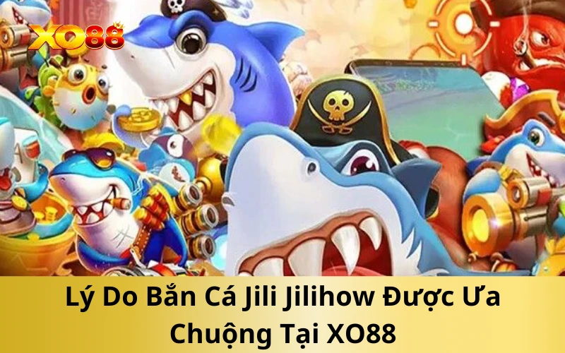 Lý Do Bắn Cá Jili Jilihow Được Ưa Chuộng Tại XO88