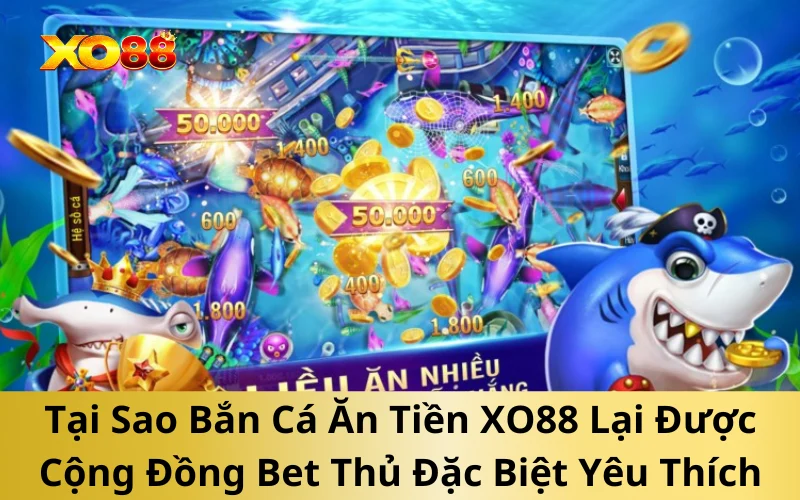Tại Sao Bắn Cá Ăn Tiền XO88 Lại Được Cộng Đồng Bet Thủ Đặc Biệt Yêu Thích