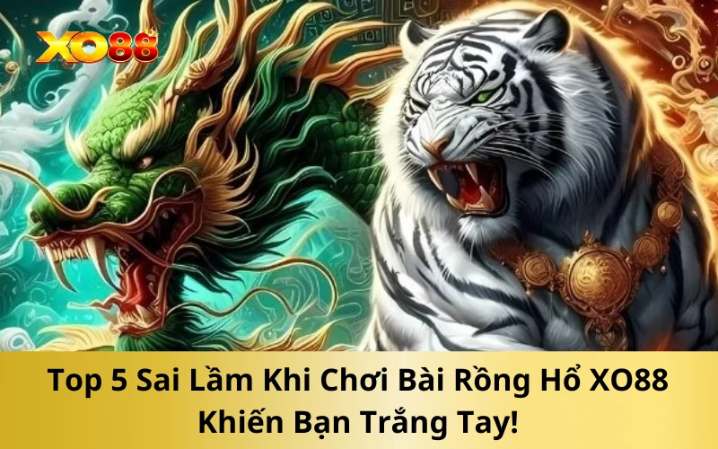 Top 5 Sai Lầm Khi Chơi Bài Rồng Hổ XO88 Khiến Bạn Trắng Tay!