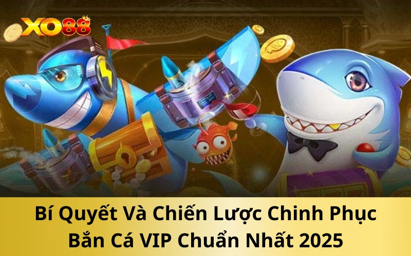 Bí Quyết Và Chiến Lược Chinh Phục Bắn Cá VIP Chuẩn Nhất 2025