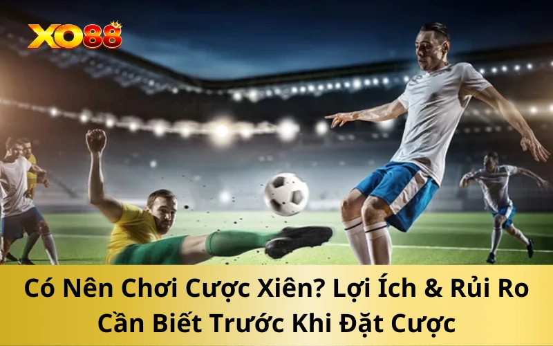Có Nên Chơi Cược Xiên? Lợi Ích & Rủi Ro Cần Biết Trước Khi Đặt Cược