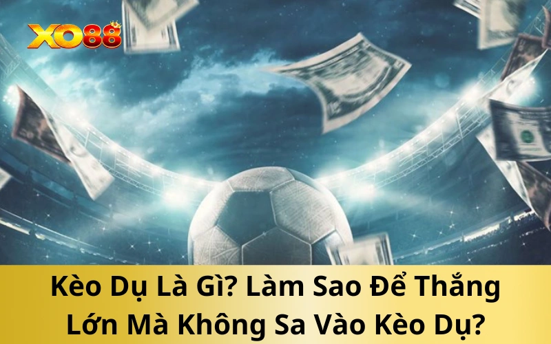 Kèo Dụ Là Gì? Làm Sao Để Thắng Lớn Mà Không Sa Vào Kèo Dụ?