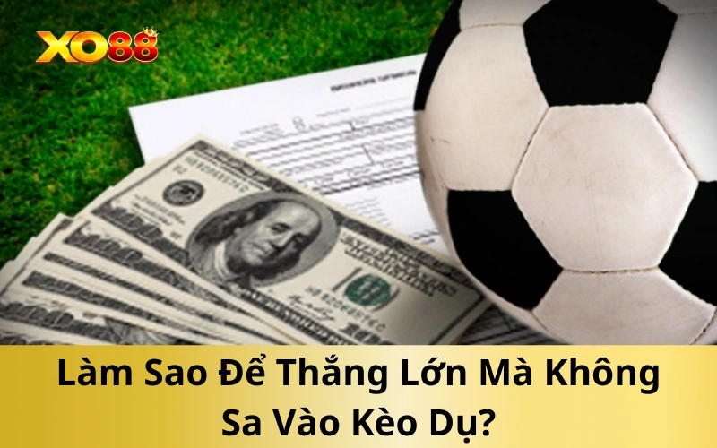 Làm Sao Để Thắng Lớn Mà Không Sa Vào Kèo Dụ?