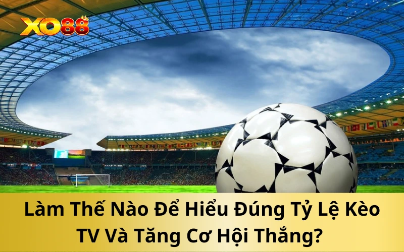 Làm Thế Nào Để Hiểu Đúng Tỷ Lệ Kèo TV Và Tăng Cơ Hội Thắng?