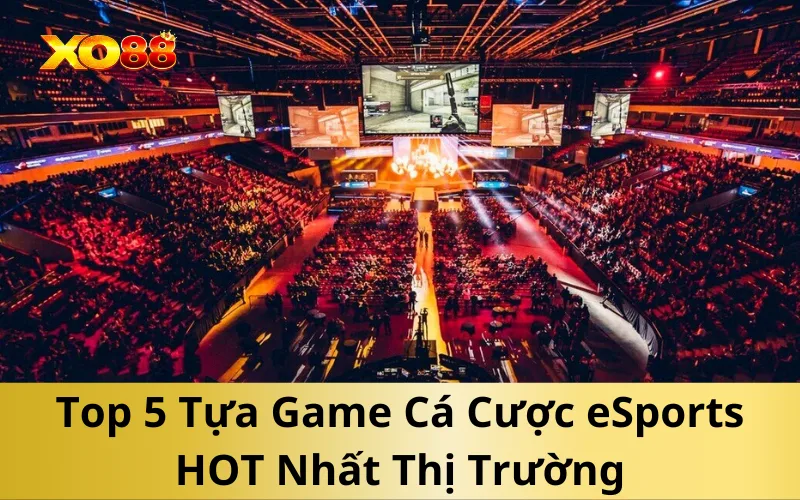 Top 5 Tựa Game Cá Cược eSports HOT Nhất Thị Trường